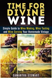 Time for divine wine: simple guide to wine making, wine tasting and wine serving your homemade vinta cover image