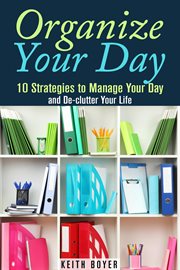 Organize your day: 10 strategies to manage your day and de-clutter your life cover image