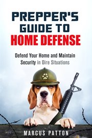 Prepper's Guide to Home Defense Defend Your Home and Maintain Security in Dire Situations : Prepper's Guide cover image