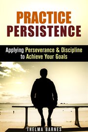 Practice persistence: applying perseverance & discipline to achieve your goals cover image