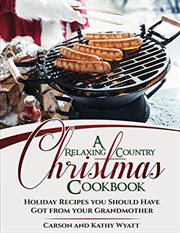 A relaxing country christmas cookbook: holiday recipes you should have got from your grandmother! : Holiday Recipes you Should Have Got From Your Grandmother! cover image