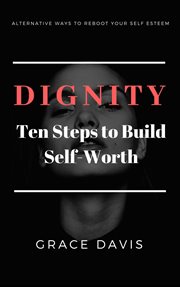 Dignity : Ten Steps to Build Self-Worth. Alternative Ways to Reboot Your Self-Esteem cover image