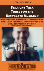 Straight Talk Tools for the Desperate Husband : How to Become a Masculine, Confident Man Who Can Fix His Marriage Without Looking Like a Controlling A**hole cover image