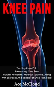 Knee Pain : Treating Knee Pain. Preventing Knee Pain. Natural Remedies, Medical Solutions, Along With cover image