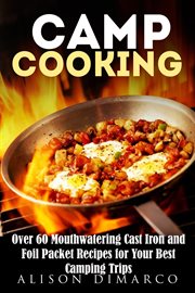 Camp Cooking : Over 60 Mouthwatering Cast Iron and Foil Packet Recipes for Your Best Camping Trips cover image