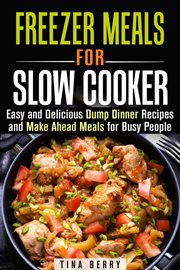Freezer meals for slow cooker : easy and delicious dump dinner recipes and make ahead meals for busy people cover image