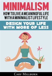 Minimalism : How To Live A Meaningful Life With A Minimalist Lifestyle ; Design Your Life With More Of Less cover image