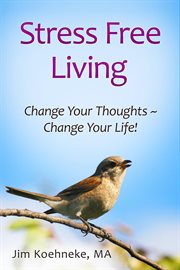 Stress free living - change your thoughts ̃ change your life! : Change Your Thoughts ̃ Change Your Life! cover image