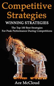 Competitive Strategy : Winning Strategies. The Top 100 Best Strategies for Peak Performance During Co cover image