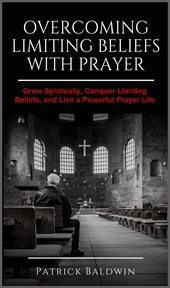 Overcoming limiting beliefs with prayer: grow spiritually, conquer limiting beliefs and live a po cover image