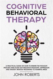 Cognitive Behavioral Therapy : How to Rewire the Thought Process and Flush out Negative Thoughts,. Collective Wellness Revolution cover image