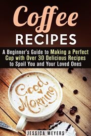 Coffee recipes: a beginner's guide to making a perfect cup with over 30 delicious recipes to spoi cover image