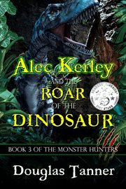Alec Kerley and the Roar of the Dinosaur : Alec Kerley and the Monster Hunters cover image