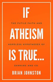 If atheism is true... : the futile faith and hopeless hypotheses of Dawkins and co cover image