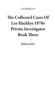 The collected cases of lee hacklyn 1970s private investigator : Collected Cases of Lee Hacklyn 1970S Private Investigator cover image