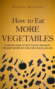 How to eat more vegetables: a concise guide to help you eat and enjoy the most important food for cover image