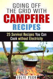 Going off the grid with campfire recipes: 25 survival recipes you can cook without electricity : 25 Survival Recipes You Can Cook Without Electricity cover image