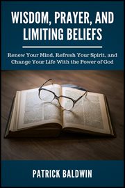 Wisdom, prayer, and limiting beliefs. Renew Your Mind, Refresh Your Spirit, and Change Your Life With the Power of God cover image