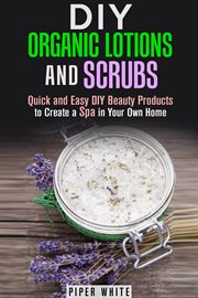 Diy organic lotions and scrubs: quick and easy diy beauty products to create a spa in your own home cover image