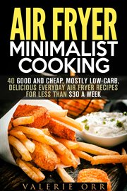 Air fryer minimalist cooking : 40 good and cheap, mostly low-carb, delicious everyday air fryer recipes for less than $30 a week cover image