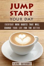 Jump Start Your Day : Everyday Mini Habits That Will Change Your Life for the Better. Productivity & Success cover image