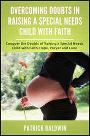 Overcoming doubts in raising a special needs child with faith. Conquer the Doubts of Raising a Special Needs Child with Faith, Hope, Prayer and Love cover image