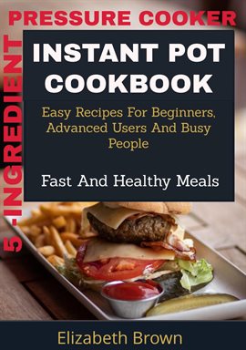 Cover image for 5 -Ingredient Pressure Cooker Instant Pot Cookbook:Easy Recipes for Beginners, Advanced Users and