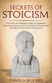 Secrets of stoicism: discover the stoic philosophy and the art of happiness; increase your emotio : Discover the Stoic Philosophy and the Art of Happiness; Increase Your Emotio cover image