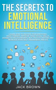 The secrets to emotional intelligence. Learn How to Master Your Emotions, Make Friends, Improve Your Social Skills, Establish Relationships cover image