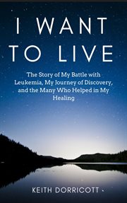 I Want to Live : The Story of My Battle With Leukemia, My Journey of Discovery, and the Many Who Help cover image