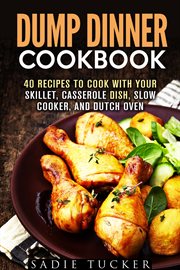 Dump dinner cookbook: 40 recipes to cook with your skillet, casserole dish, slow cooker, and dutch o : 40 recipes to cook with your skillet, casserole dish, slow cooker, and Dutch oven cover image