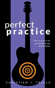 Perfect practice: how to zero in on your goals and become a better guitar player faster cover image