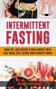 Intermittent Fasting : Burn Fat, Lose Weight and Build Muscle With Ease While Still Eating Your Favor cover image