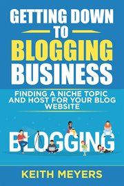 Getting down to blogging business: finding a niche topic and host for your blog website : Finding a Niche Topic and Host for Your Blog Website cover image