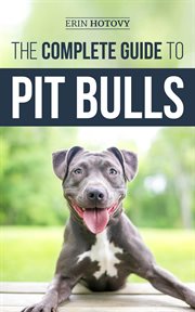 The complete guide to pit bulls. Finding, Raising, Feeding, Training, Exercising, Grooming, and Loving your new Pit Bull Dog cover image