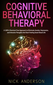 Cognitive behavioral therapy : a 100% chemical-free approach to eliminate depression, anxiety, and intrusive thoughts and start feeling good about life cover image