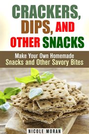 Crackers, dips, and other snacks: make your own homemade snacks and other savory bites cover image