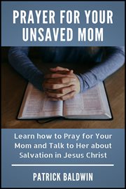 Prayer for your unsaved mom : learn how to pray for your mom and talk to her about salvation in Jesus Christ cover image