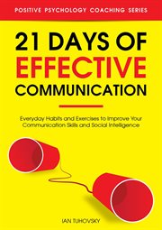 21 Days of Effective Communication : Everyday Habits and Exercises to Improve Your Communication Skil. Positive Psychology Coaching cover image