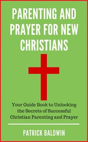 Parenting and prayer for new christians your guide book to unlocking the secrets of successful ch cover image