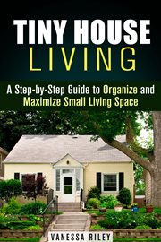 Tiny house living : a step-by-step guide to organize and maximize small living space cover image