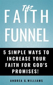 The faith funnel: 5 simple ways to increase your faith for god's promises! cover image