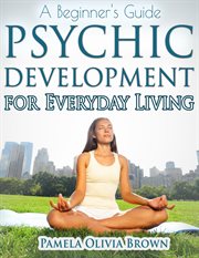 Psychic development for everyday living: a beginner's guide : A Beginner's Guide cover image
