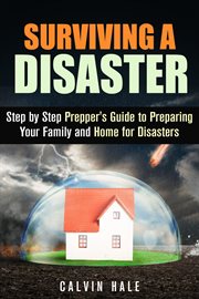 Surviving a disaster : step by step prepper's guide to preparing your family and home for disasters cover image