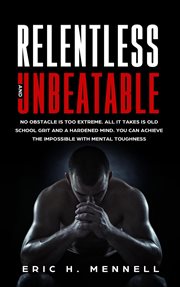 Relentless and Unbeatable : No Obstacle Is Too Extreme. All It Takes Is Old School Grit and a Hardene cover image