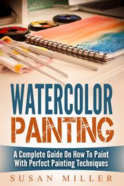 Watercolor painting: a complete guide on how to paint with perfect painting techniques cover image