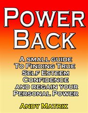 Power back: a small guide to finding true self esteem, confidence and regain your personal power cover image