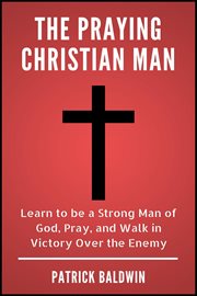 The praying christian man: learn to be a strong man of god, pray, and walk in victory over the enemy cover image