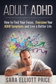 Adult adhd: how to find your focus, overcome your adhd symptoms and live a better life cover image