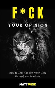 F*ck your opinion. How to Shut Out the Noise, Stay Focused, and Dominate cover image